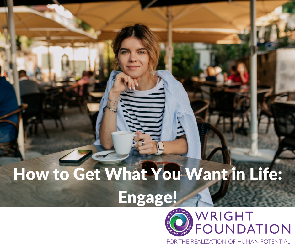 Wondering how to get what you want in life? If you want a life filled with more satisfaction and joy, it’s time to engage and go for it. 